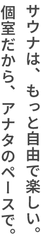サウナは、もっと自由で楽しい。個室だから、アナタのペースで。